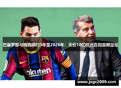 巴塞罗那与梅西续约5年至2026年：天价10亿欧元合同震撼足坛