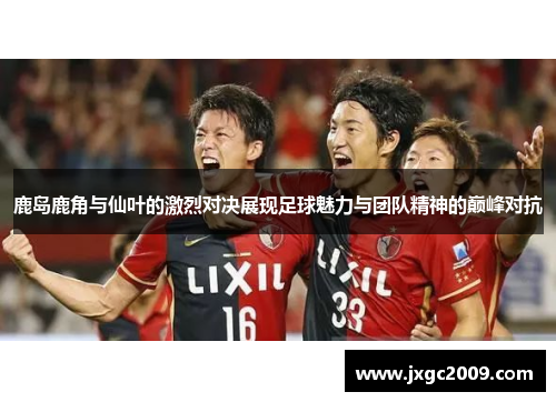 鹿岛鹿角与仙叶的激烈对决展现足球魅力与团队精神的巅峰对抗